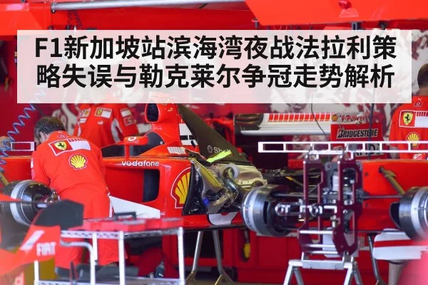 F1新加坡站滨海湾夜战法拉利策略失误与勒克莱尔争冠走势解析 - kaiyun