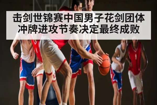 击剑世锦赛中国男子花剑团体冲牌进攻节奏决定最终成败 - kaiyun