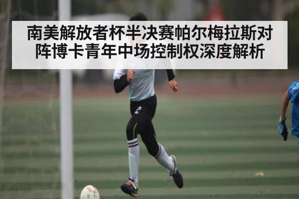 南美解放者杯半决赛帕尔梅拉斯对阵博卡青年中场控制权深度解析 - kaiyun