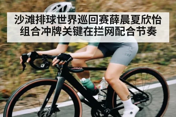 沙滩排球世界巡回赛薛晨夏欣怡组合冲牌关键在拦网配合节奏 - kaiyun