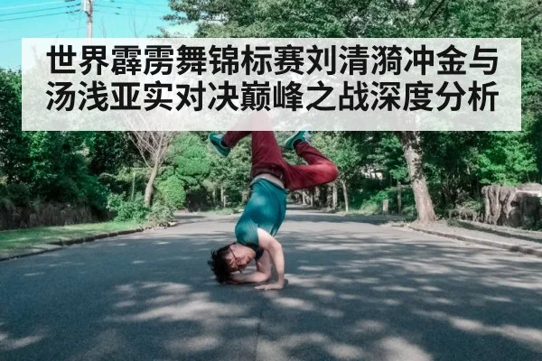 世界霹雳舞锦标赛刘清漪冲金与汤浅亚实对决巅峰之战深度分析 - kaiyun