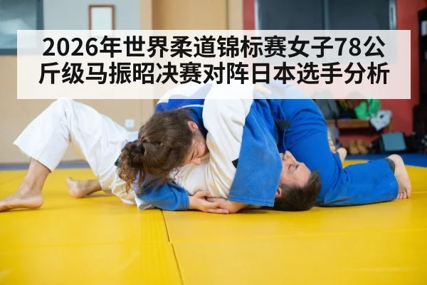 2026年世界柔道锦标赛女子78公斤级马振昭决赛对阵日本选手分析 - kaiyun