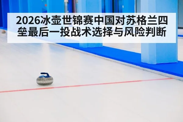 2026冰壶世锦赛中国对苏格兰四垒最后一投战术选择与风险判断 - kaiyun