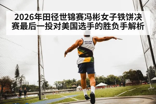 2026年田径世锦赛冯彬女子铁饼决赛最后一投对美国选手的胜负手解析 - kaiyun