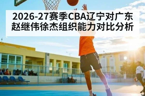 2026-27赛季CBA辽宁对广东赵继伟徐杰组织能力对比分析 - kaiyun