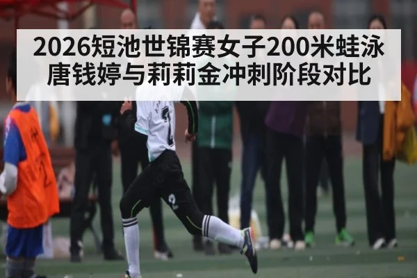 2026短池世锦赛女子200米蛙泳唐钱婷与莉莉金冲刺阶段对比 - kaiyun