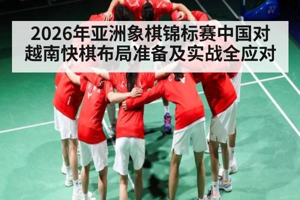 2026年亚洲象棋锦标赛中国对越南快棋布局准备及实战全应对 - kaiyun